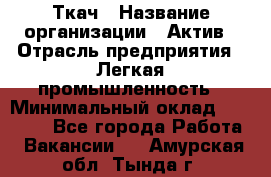 Ткач › Название организации ­ Актив › Отрасль предприятия ­ Легкая промышленность › Минимальный оклад ­ 35 000 - Все города Работа » Вакансии   . Амурская обл.,Тында г.